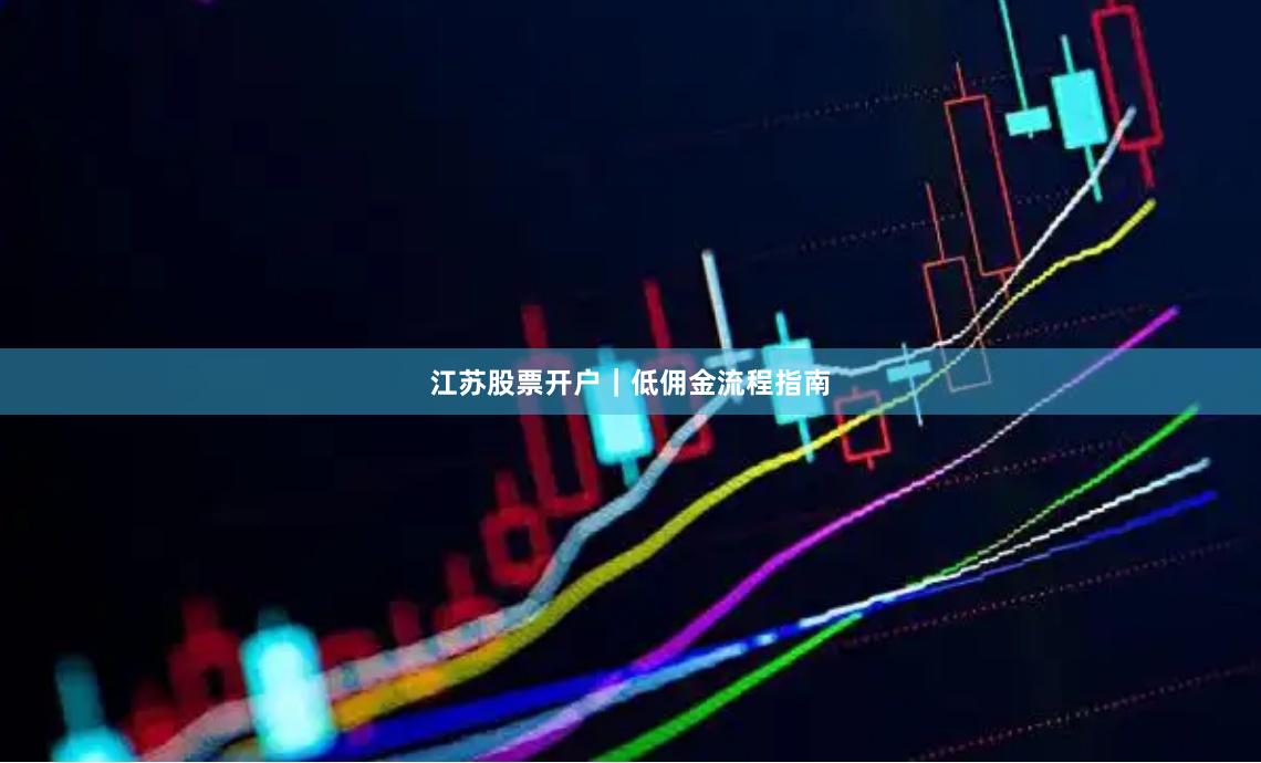 江苏股票开户｜低佣金流程指南