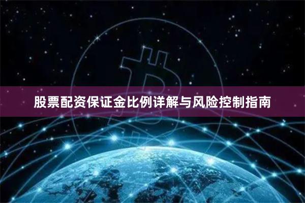 股票配资保证金比例详解与风险控制指南