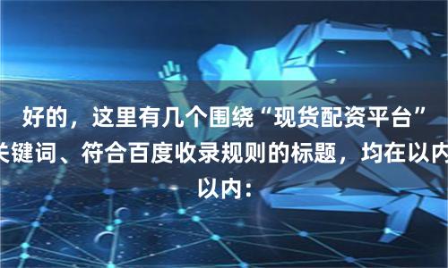 好的，这里有几个围绕“现货配资平台”关键词、符合百度收录规则的标题，均在以内：