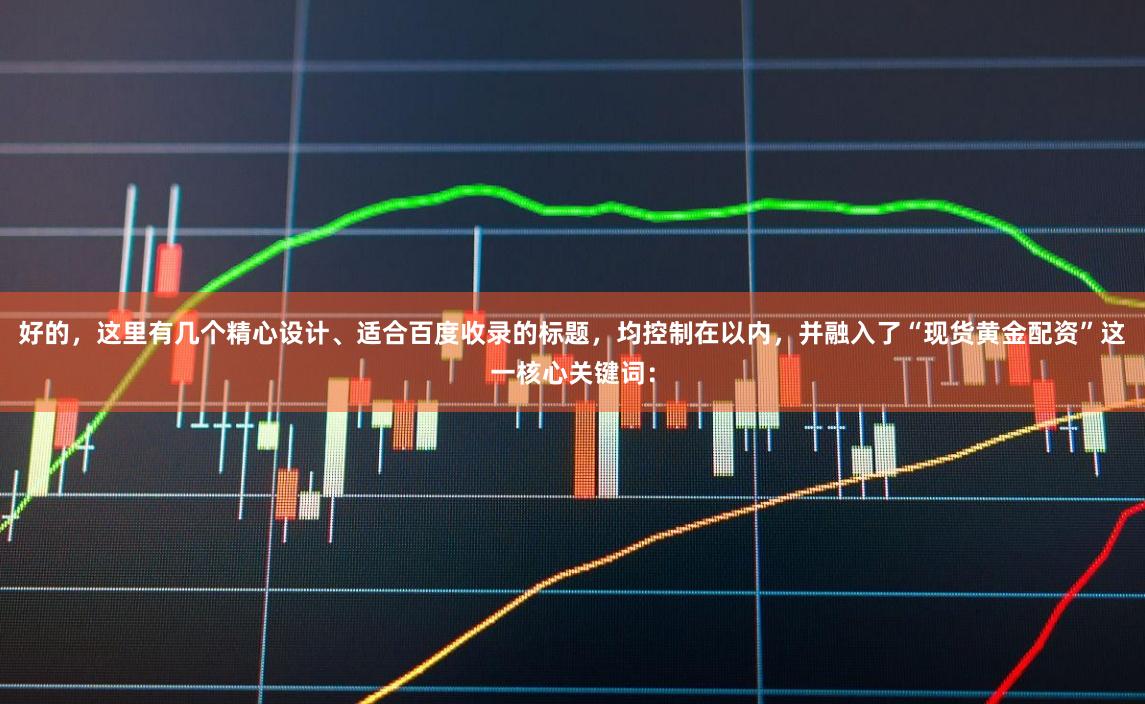 好的，这里有几个精心设计、适合百度收录的标题，均控制在以内，并融入了“现货黄金配资”这一核心关键词：
