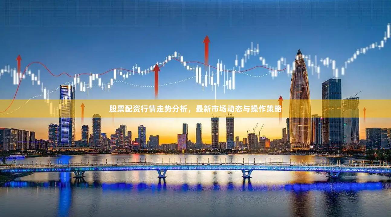 股票配资行情走势分析，最新市场动态与操作策略