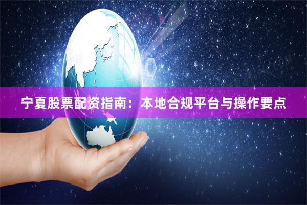 宁夏股票配资指南:本地合规平台与操作要点
