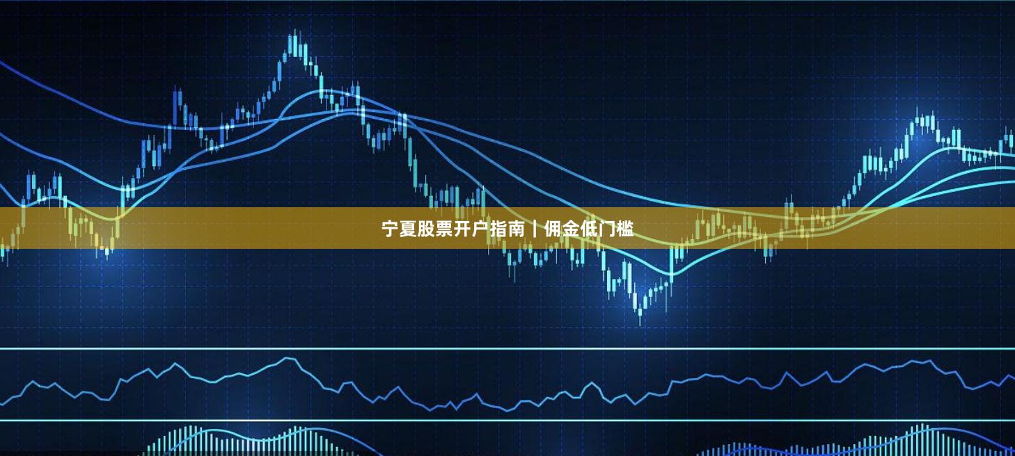 宁夏股票开户指南｜佣金低门槛