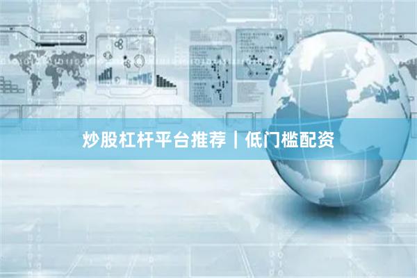 炒股杠杆平台推荐｜低门槛配资