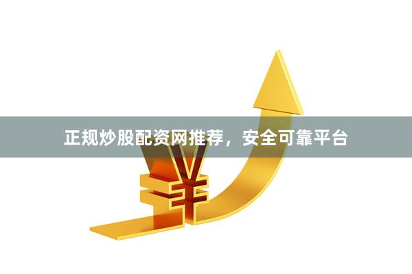 正规炒股配资网推荐，安全可靠平台