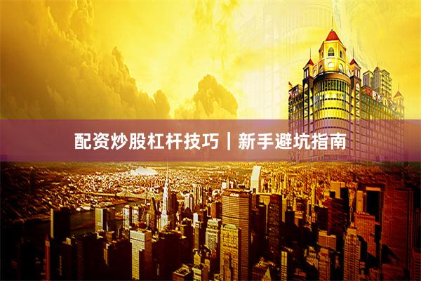 配资炒股杠杆技巧｜新手避坑指南