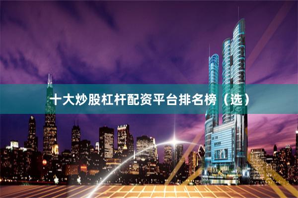 十大炒股杠杆配资平台排名榜（选）