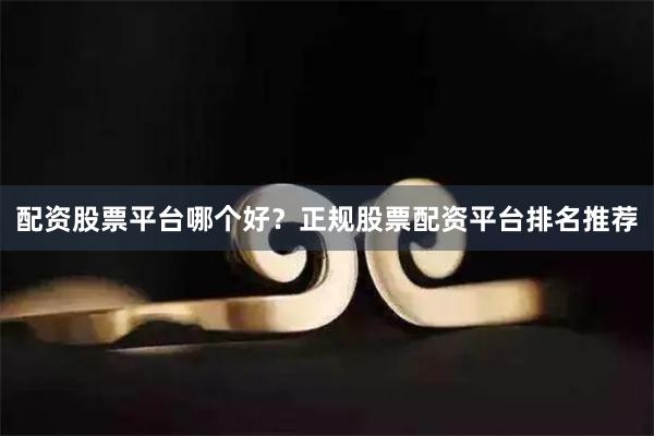 配资股票平台哪个好？正规股票配资平台排名推荐