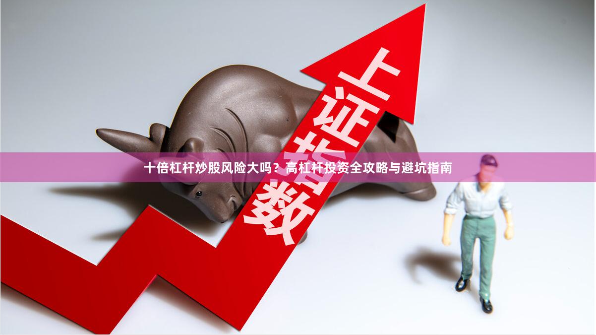 十倍杠杆炒股风险大吗？高杠杆投资全攻略与避坑指南