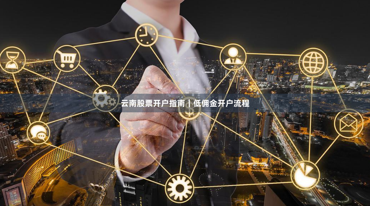 云南股票开户指南|低佣金开户流程