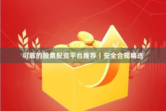 可靠的股票配资平台推荐｜安全合规精选