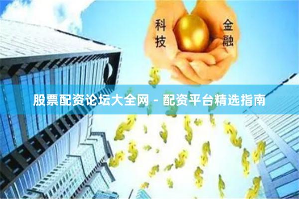 股票配资论坛大全网 - 配资平台精选指南