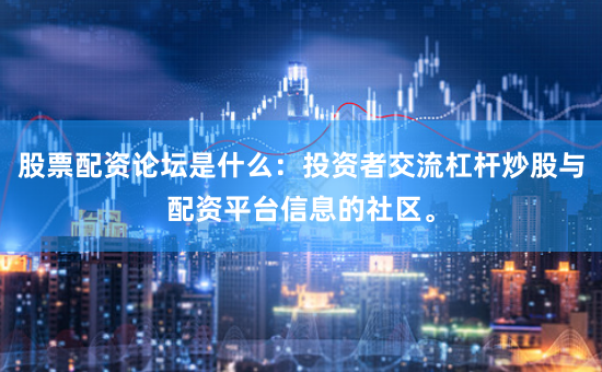 股票配资论坛是什么：投资者交流杠杆炒股与配资平台信息的社区。
