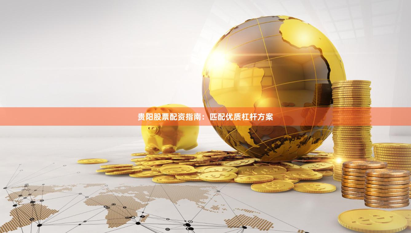 贵阳股票配资指南：匹配优质杠杆方案