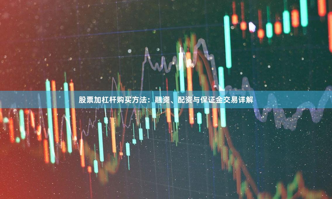 股票加杠杆购买方法：融资、配资与保证金交易详解