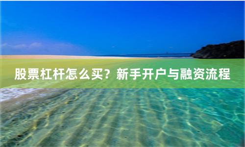 股票杠杆怎么买？新手开户与融资流程