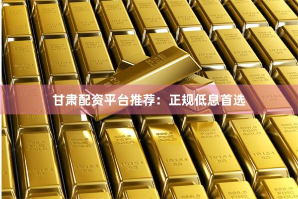 甘肃配资平台推荐：正规低息首选