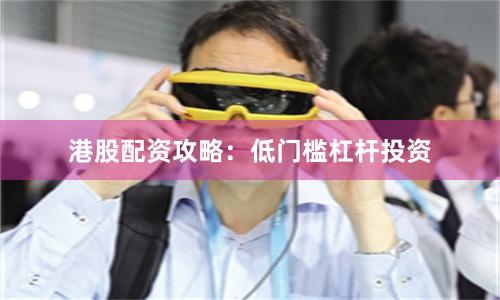 港股配资攻略:低门槛杠杆投资
