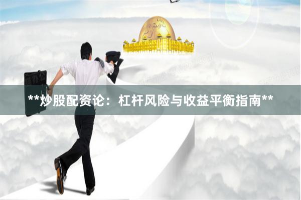 **炒股配资论：杠杆风险与收益平衡指南**