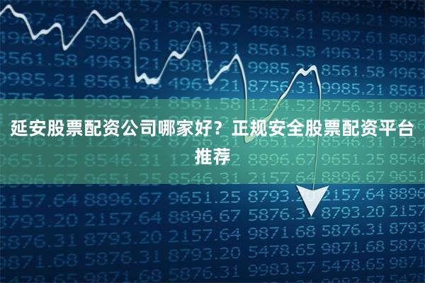 延安股票配资公司哪家好？正规安全股票配资平台推荐