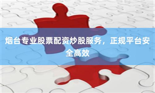 烟台专业股票配资炒股服务，正规平台安全高效