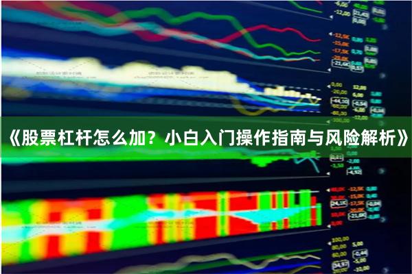 《股票杠杆怎么加？小白入门操作指南与风险解析》