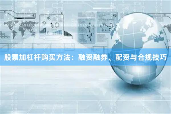 股票加杠杆购买方法：融资融券、配资与合规技巧
