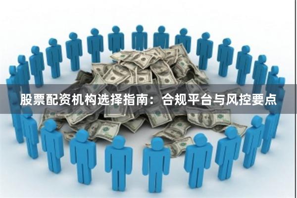 股票配资机构选择指南：合规平台与风控要点