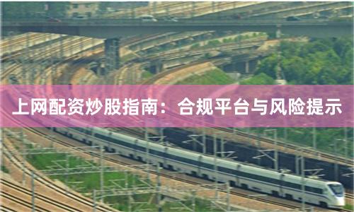 上网配资炒股指南：合规平台与风险提示