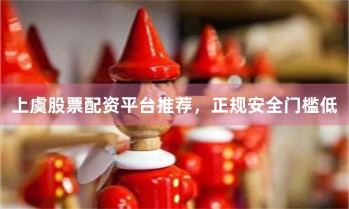 上虞股票配资平台推荐，正规安全门槛低