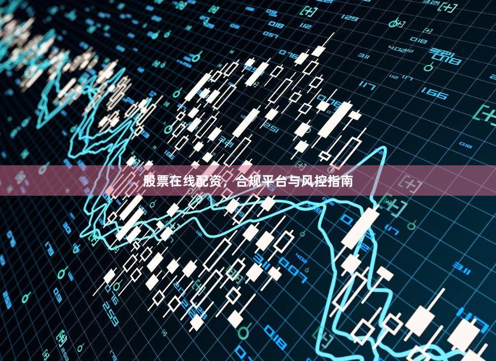 股票在线配资，合规平台与风控指南