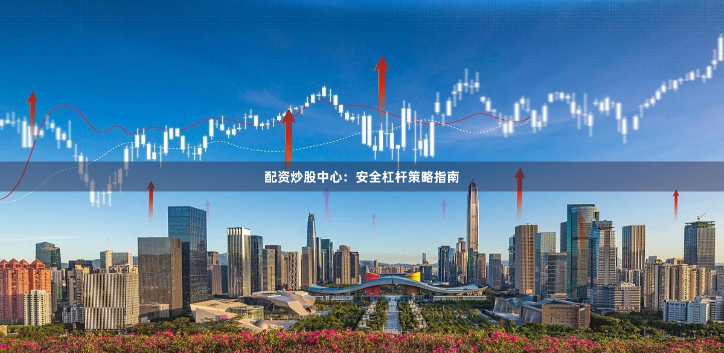 配资炒股中心：安全杠杆策略指南