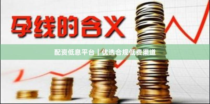 配资低息平台｜优选合规低费渠道