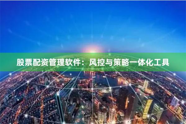 股票配资管理软件：风控与策略一体化工具