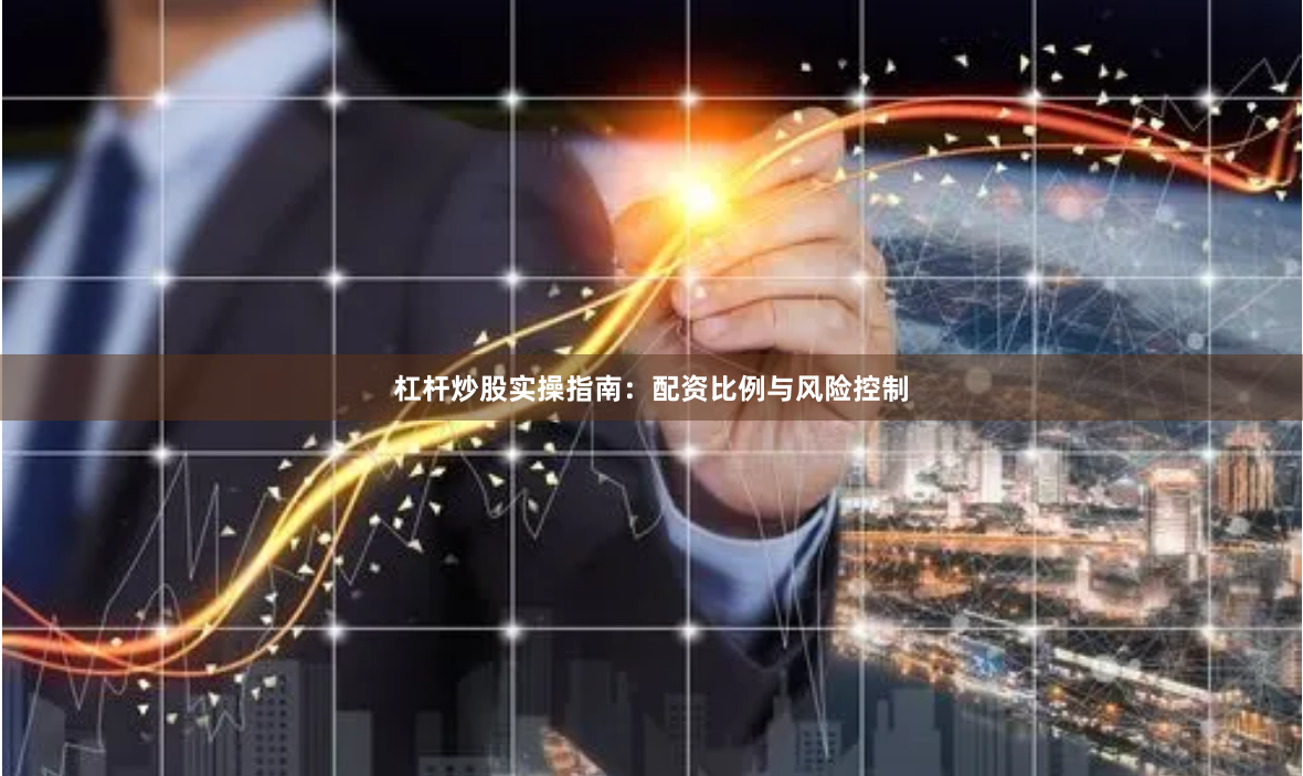 杠杆炒股实操指南：配资比例与风险控制