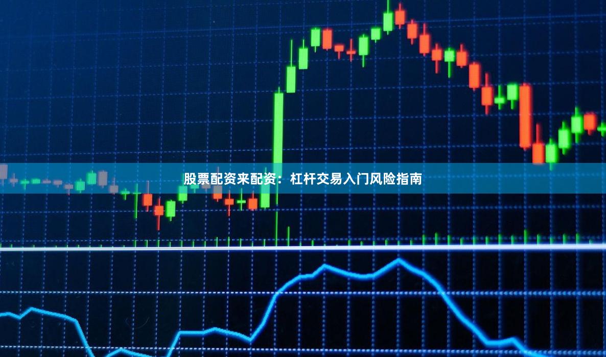 股票配资来配资：杠杆交易入门风险指南