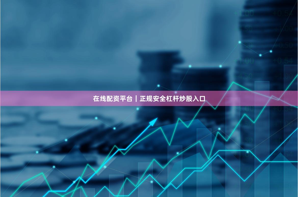 在线配资平台｜正规安全杠杆炒股入口